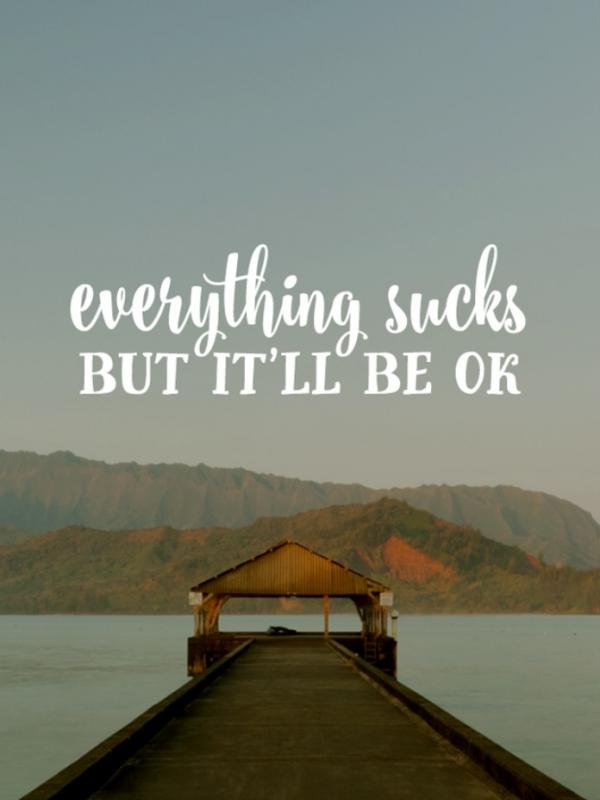 Everything sucks but it'll be ok. (Via: buzzfeed.com)